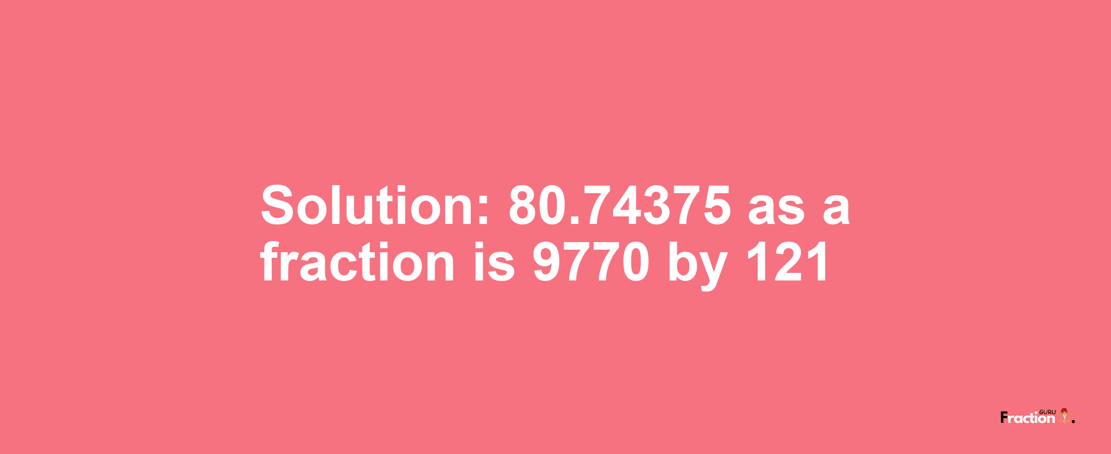 Solution:80.74375 as a fraction is 9770/121